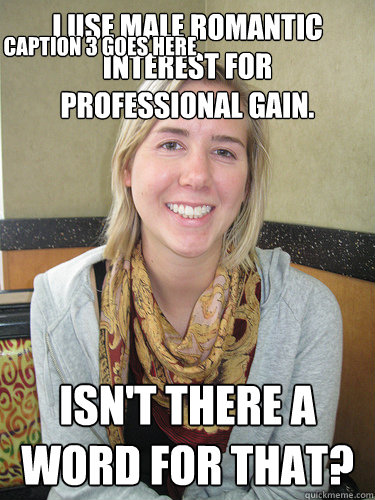 I use male romantic interest for professional gain. Isn't there a word for that? Caption 3 goes here  ALYSSA BEREZNAK