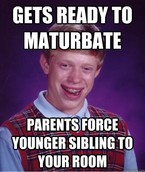 Gets ready to maturbate Parents force younger sibling to your room  Bad Luck Brian