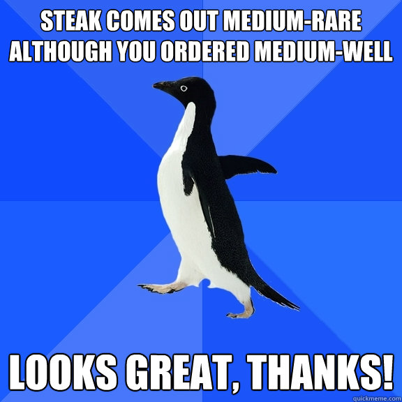 Steak comes out medium-rare although you ordered medium-well Looks great, Thanks!  Socially Awkward Penguin