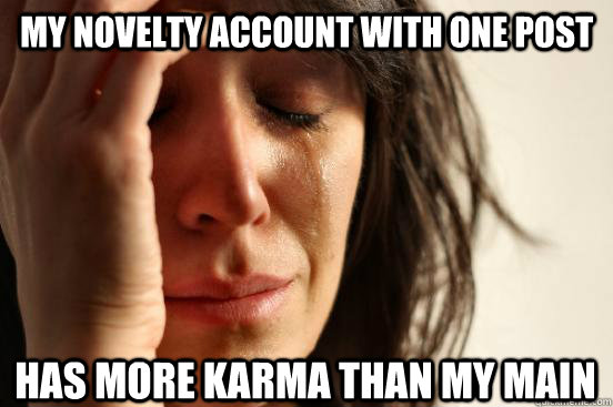 My novelty account with one post Has more karma than my main  First World Problems