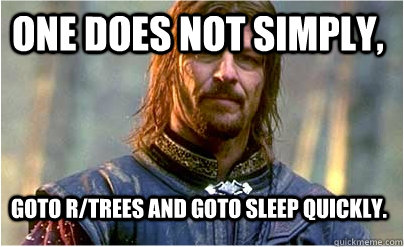 One does not simply, goto r/trees and goto sleep quickly.  