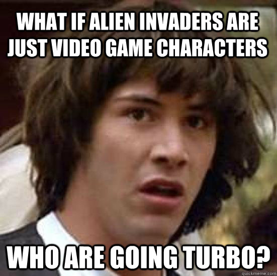 What if alien invaders are just video game characters  Who are going turbo? - What if alien invaders are just video game characters  Who are going turbo?  conspiracy keanu