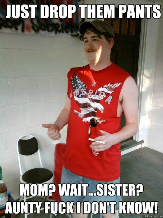 Just drop them pants Mom? Wait...Sister? Aunty Fuck i don't know!  Redneck Randal