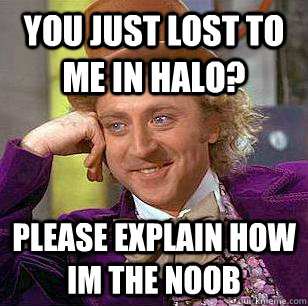You just lost to me in halo? please explain how im the noob  Condescending Wonka