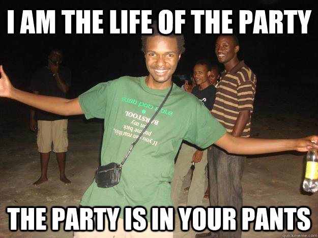 I AM THE LIFE OF THE PARTY THE PARTY IS IN YOUR PANTS  