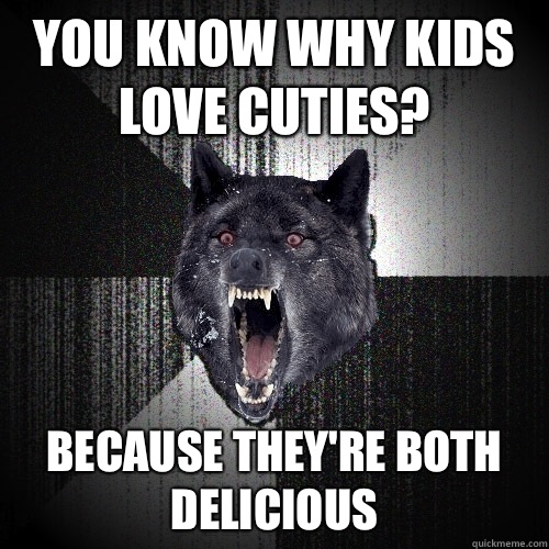 You know why kids love cuties? Because they're both delicious  Insanity Wolf