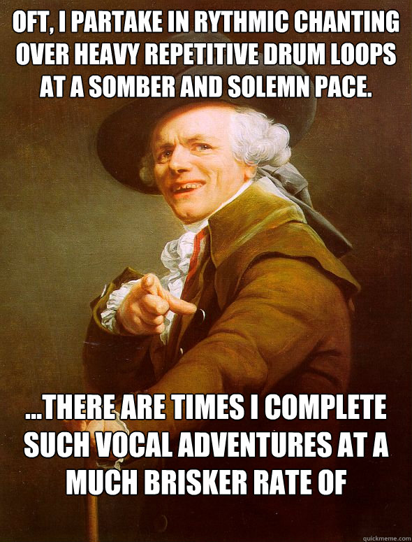 Oft, I partake in rythmic chanting over heavy repetitive drum loops at a somber and solemn pace. ...there are times I complete such vocal adventures at a much brisker rate of succession.  Joseph Ducreux