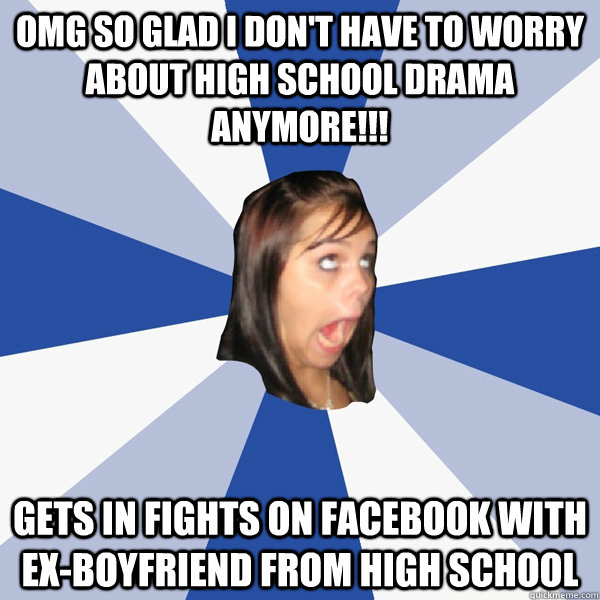 Omg so glad i don't have to worry about high school drama anymore!!! Gets in fights on facebook with ex-boyfriend from high school  Annoying Facebook Girl