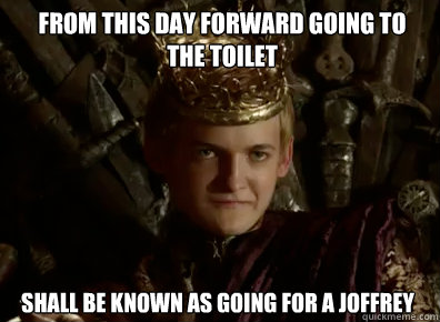 from this day forward going to
the toilet shall be known as going for a joffrey  Joffrey Baratheon