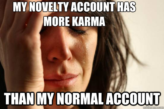 My novelty account has more karma than my normal account  First World Problems