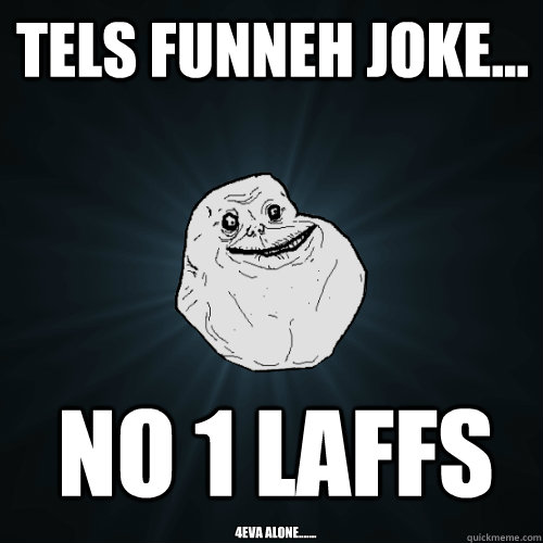 Tels Funneh Joke... no 1 laffs 4eva alone.......  Forever Alone