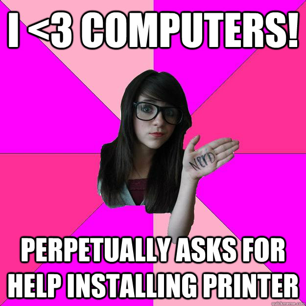 I <3 Computers! perpetually asks for help installing printer  Idiot Nerd Girl