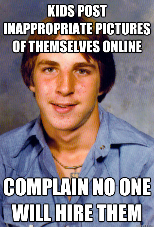 kids post inappropriate pictures of themselves online complain no one will hire them  Old Economy Steven
