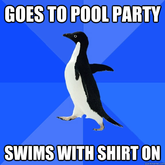 goes to pool party swims with shirt on  Socially Awkward Penguin
