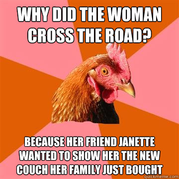 Why did the woman cross the road? because her friend Janette wanted to show her the new couch her family just bought - Why did the woman cross the road? because her friend Janette wanted to show her the new couch her family just bought  Anti-Joke Chicken
