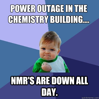 Power outage in the Chemistry Building.... NMR's are down all day.  - Power outage in the Chemistry Building.... NMR's are down all day.   Success Kid
