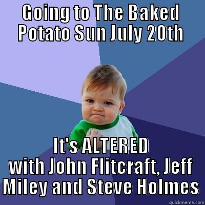 GOING TO THE BAKED POTATO SUN JULY 20TH IT'S ALTERED WITH JOHN FLITCRAFT, JEFF MILEY AND STEVE HOLMES Success Kid