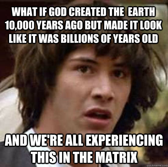 What if god created the  earth 10,000 years ago but made it look like it was billions of years old and we're all experiencing this in the matrix - What if god created the  earth 10,000 years ago but made it look like it was billions of years old and we're all experiencing this in the matrix  conspiracy keanu