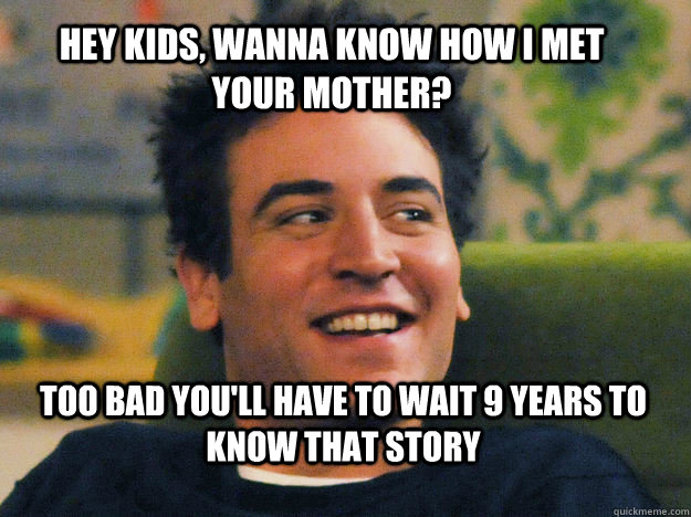 HEY KIDS, WANNA KNOW HOW I MET YOUR MOTHER? TOO BAD YOU'LL HAVE TO WAIT 9 YEARS TO KNOW THAT STORY - HEY KIDS, WANNA KNOW HOW I MET YOUR MOTHER? TOO BAD YOU'LL HAVE TO WAIT 9 YEARS TO KNOW THAT STORY  Ted mosby How i met your mother