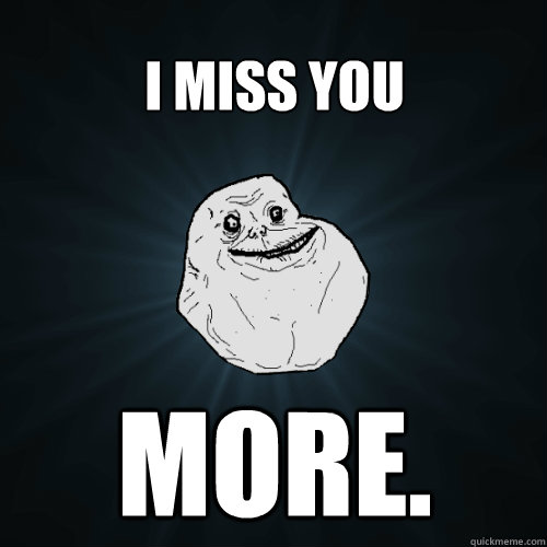 i miss you more.  Forever Alone