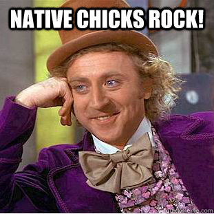 Native chicks rock!   Condescending Wonka