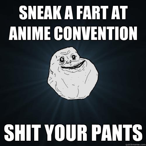 sneak a fart at anime convention shit your pants  Forever Alone