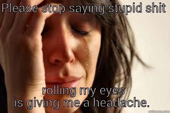 eyeroll headache - PLEASE STOP SAYING STUPID SHIT  ROLLING MY EYES IS GIVING ME A HEADACHE.  First World Problems