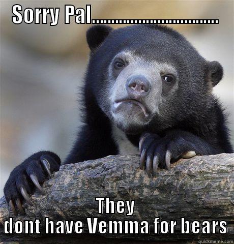 SORRY PAL................................. THEY DONT HAVE VEMMA FOR BEARS Confession Bear