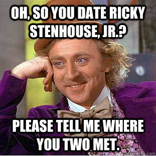 Oh, so you date Ricky Stenhouse, Jr.? Please tell me where you two met.   Condescending Wonka