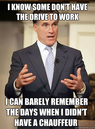 i know some don't have the drive to work I can barely remember the days when I didn't have a chauffeur have a chauffeur  Relatable Romney