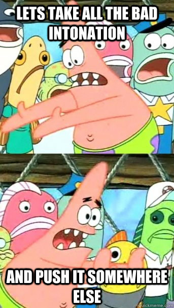 Lets take all the bad intonation and push it somewhere else  Push it somewhere else Patrick