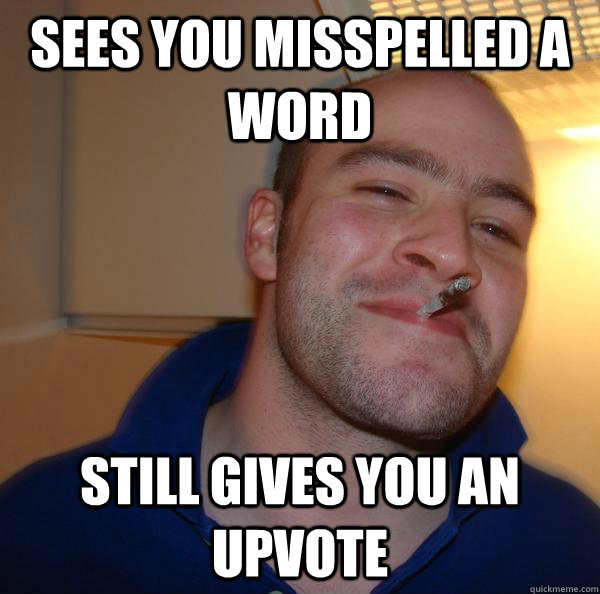 Sees you misspelled a word Still gives you an upvote - Sees you misspelled a word Still gives you an upvote  Misc