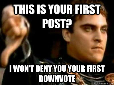 This is your first post?  I won't deny you your first downvote   Downvoting Roman