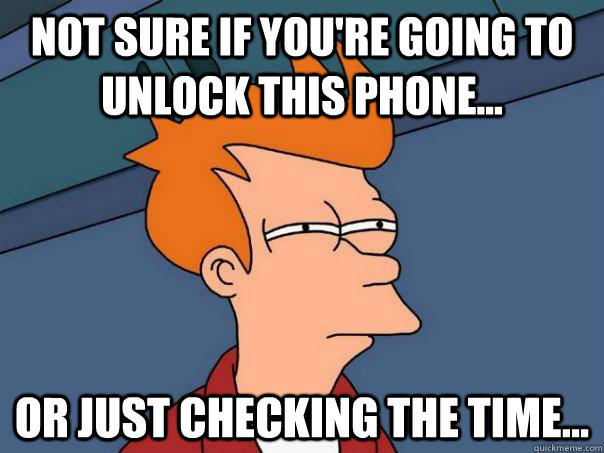 Not sure if you're going to unlock this phone... Or just checking the time...  Futurama Fry