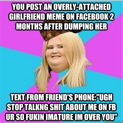 you post an overly-attached girlfriend meme on facebook 2 months after dumping her text from friend's phone:
