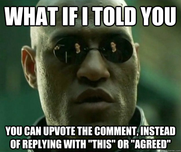 WHAT IF I TOLD YOU you can upvote the comment, instead of replying with 