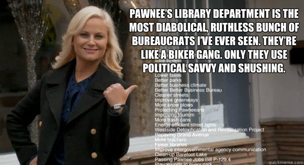 Pawnee’s library department is the most diabolical, ruthless bunch of bureaucrats I’ve ever seen. They’re like a biker gang. Only they use political savvy and shushing.  