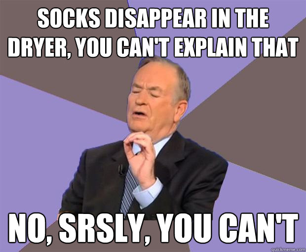 Socks disappear in the dryer, you can't explain that No, srsly, you can't  Bill O Reilly