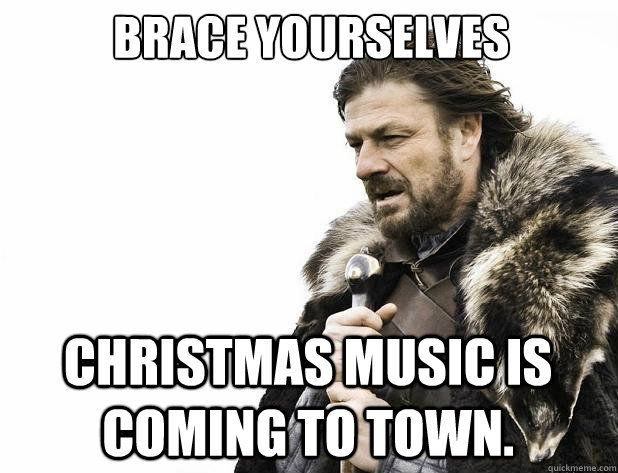 Brace yourselves Christmas Music is coming to town. - Brace yourselves Christmas Music is coming to town.  Misc