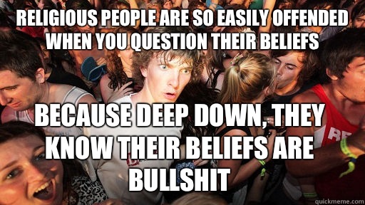Religious people are so easily offended when you question their beliefs  Because deep down, they know their beliefs are bullshit  Sudden Clarity Clarence