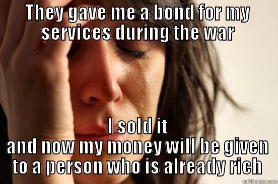 THEY GAVE ME A BOND FOR MY SERVICES DURING THE WAR I SOLD IT AND NOW MY MONEY WILL BE GIVEN TO A PERSON WHO IS ALREADY RICH First World Problems