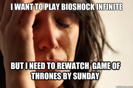 I want to play Bioshock Infinite But I need to rewatch  Game of Thrones by sunday - I want to play Bioshock Infinite But I need to rewatch  Game of Thrones by sunday  FirstWorldProblems