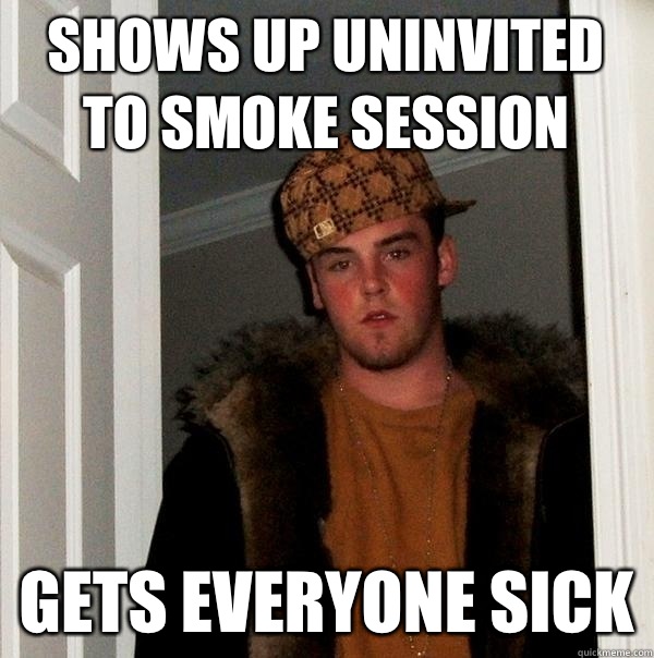 Shows up uninvited to smoke session  Gets everyone sick  Scumbag Steve