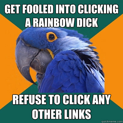 get fooled into clicking a rainbow dick refuse to click any other links  Paranoid Parrot