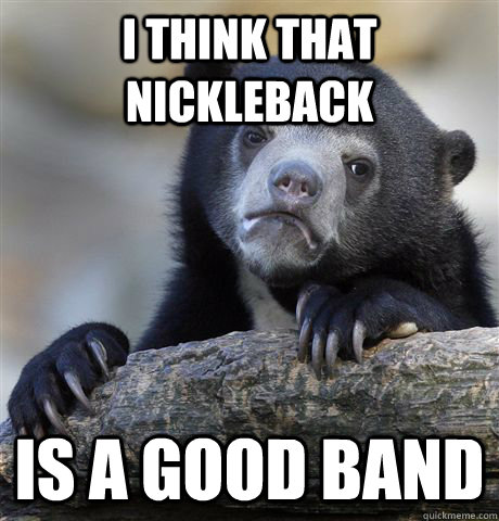 I think that nickleback Is a good band  Confession Bear