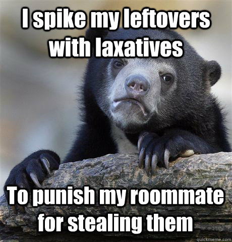 I spike my leftovers with laxatives To punish my roommate for stealing them - I spike my leftovers with laxatives To punish my roommate for stealing them  Confession Bear