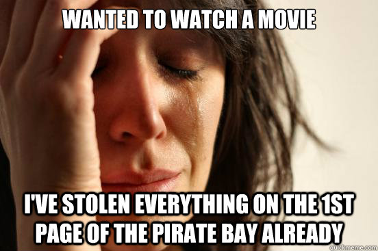 Wanted to watch a movie I've stolen everything on the 1st page of The Pirate Bay already  First World Problems