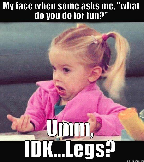 MY FACE WHEN SOME ASKS ME, ''WHAT DO YOU DO FOR FUN?