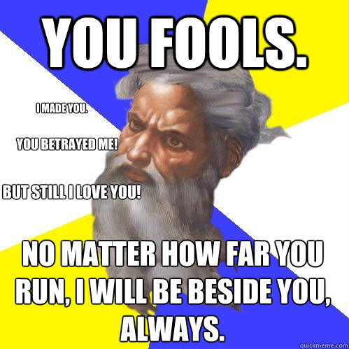 You fools. I made You. You betrayed me! but still I love you! No matter how far you run, I will be beside you, always.  Advice God