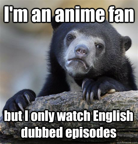 I'm an anime fan but I only watch English dubbed episodes  Confession Bear